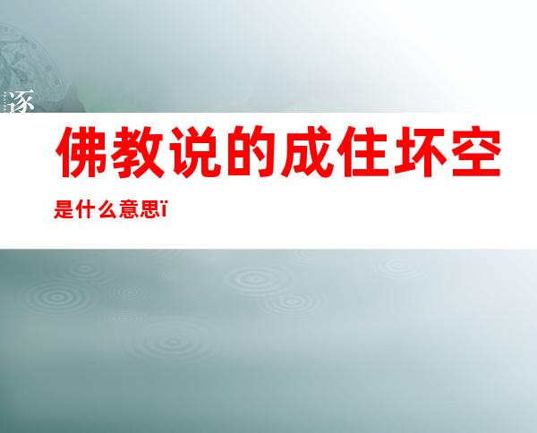 佛教说的成住坏空是什么意思(佛家讲成住坏空)