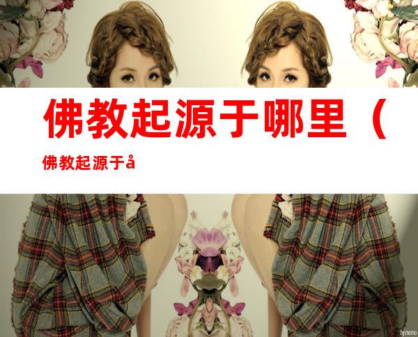 佛教起源于哪里(佛教起源于哪里?)