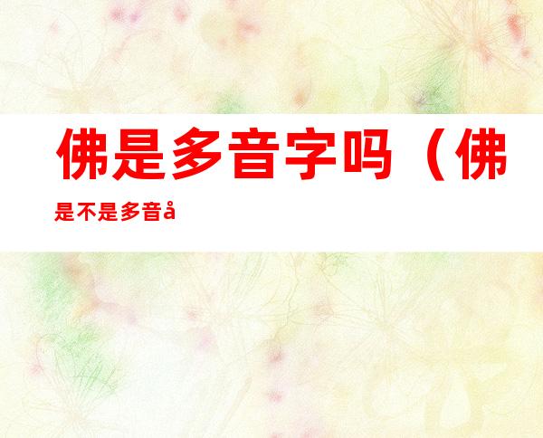 佛是多音字吗(佛是不是多音字?)