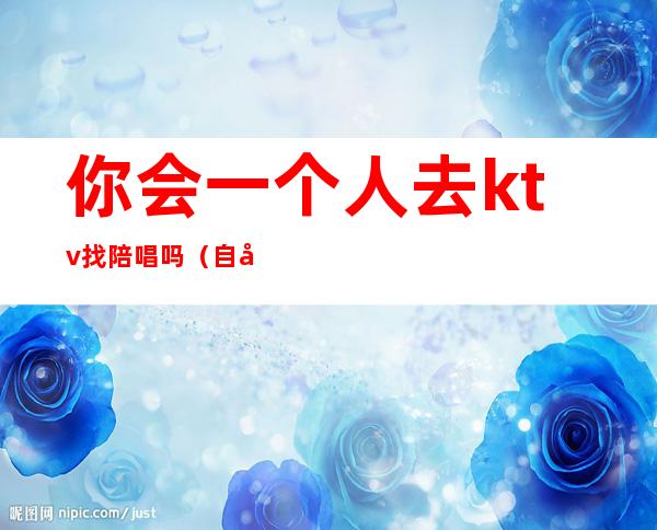 你会一个人去ktv找陪唱吗(自己去ktv找陪唱)