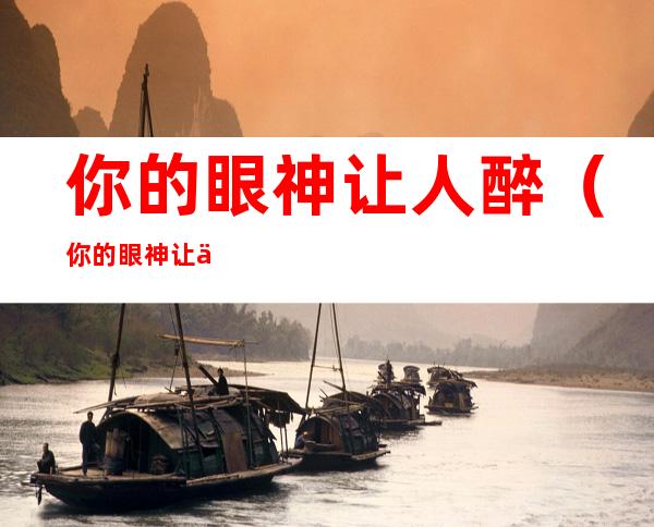 你的眼神让人醉(你的眼神让人醉是什么意思)