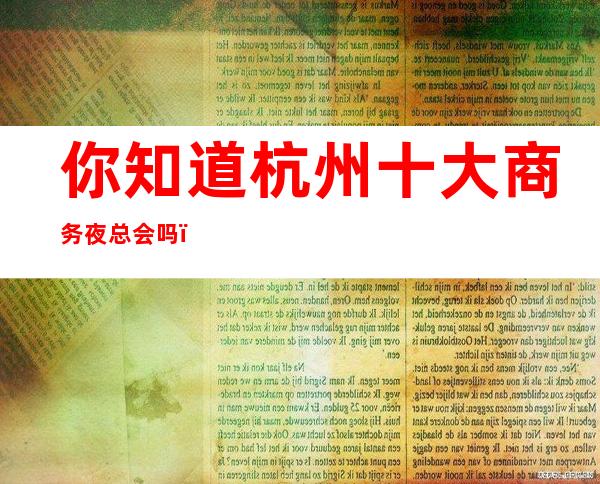 你知道杭州十大商务夜总会吗？更高商务夜总会排行榜最强攻略一览！