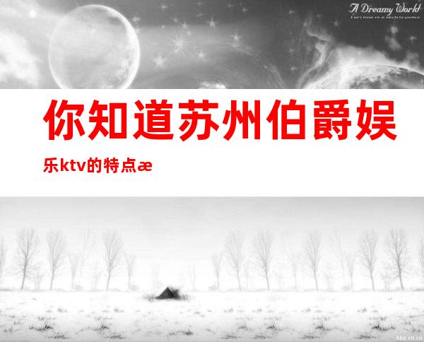 你知道苏州伯爵娱乐ktv的特点是什么吗以及消费情况如何