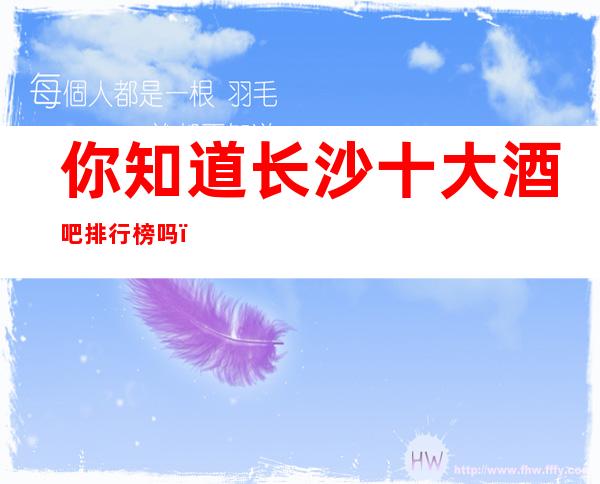 你知道长沙十大酒吧排行榜吗?下面来看一看吧