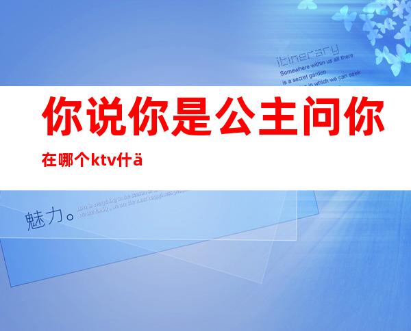 你说你是公主问你在哪个ktv什么意思()