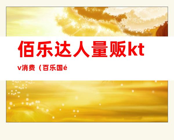 佰乐达人量贩ktv消费(百乐国际量贩式KTV怎么样)