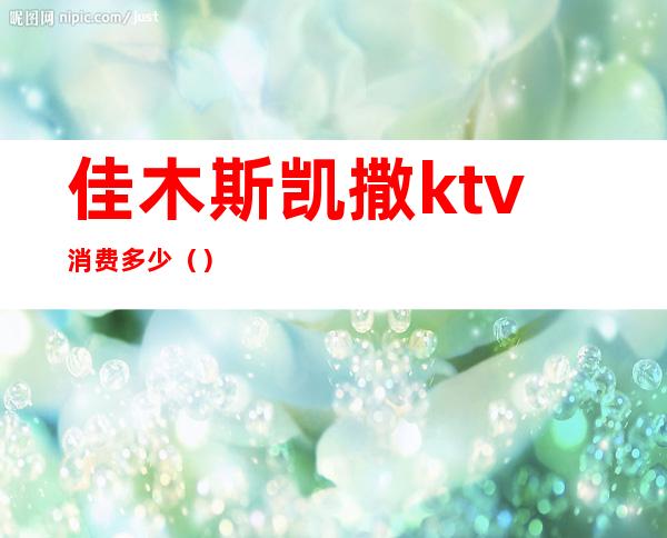 佳木斯凯撒ktv消费多少()