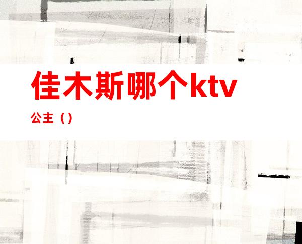 佳木斯哪个ktv公主()