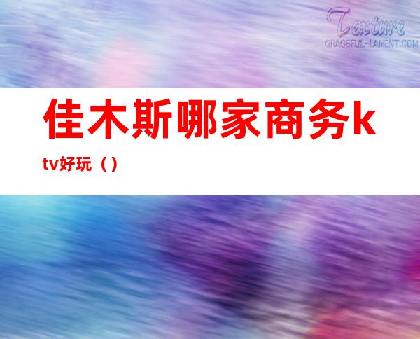 佳木斯哪家商务ktv好玩()