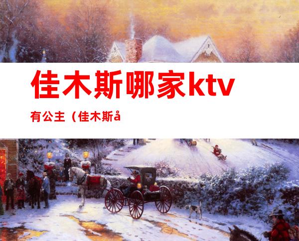 佳木斯哪家ktv有公主(佳木斯带ktv包房的饭店)