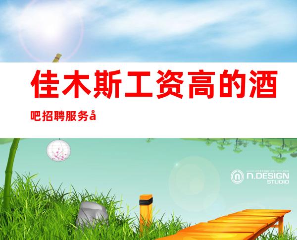 佳木斯工资高的酒吧招聘服务员,马上旺季/场所直聘