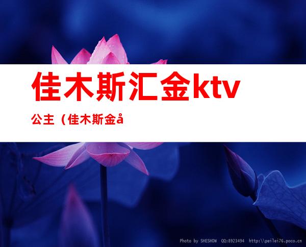 佳木斯汇金ktv公主(佳木斯金库ktv歌厅电话)