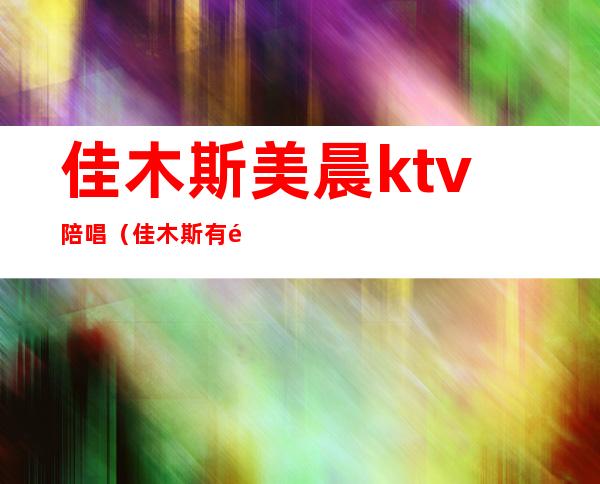 佳木斯美晨ktv陪唱(佳木斯有陪唱的ktv)
