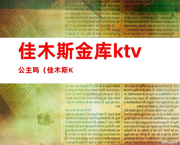 佳木斯金库ktv公主吗(佳木斯KTV陪酒的价位)