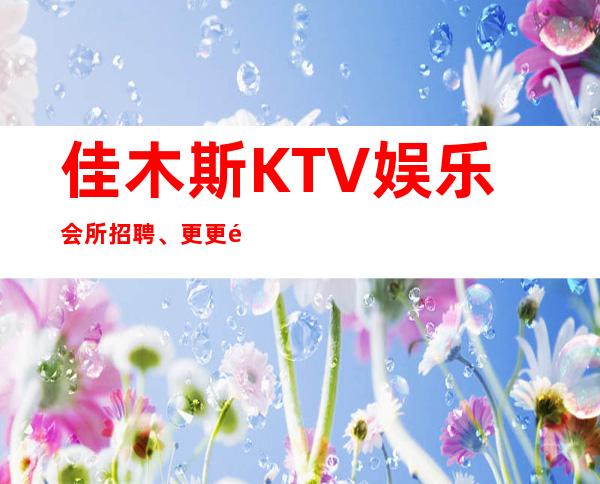 佳木斯KTV娱乐会所招聘、更更高场所、不用押金