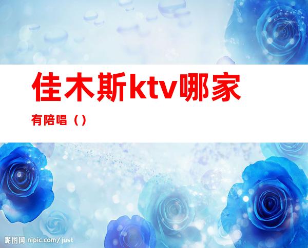 佳木斯ktv哪家有陪唱()
