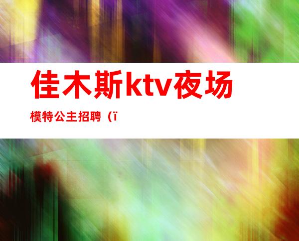 佳木斯ktv夜场模特公主招聘()