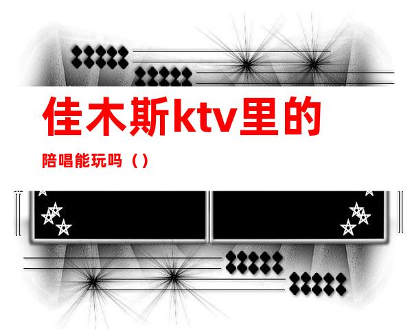 佳木斯ktv里的陪唱能玩吗()
