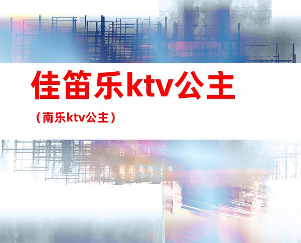 佳笛乐ktv公主(南乐ktv公主)