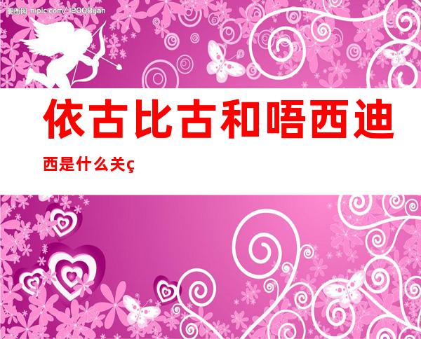 依古比古和唔西迪西是什么关系（玛卡巴卡唔西迪西依古比古是什么关系）