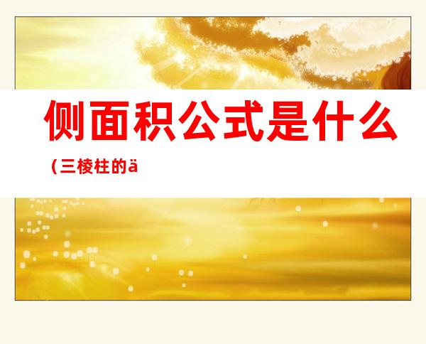 侧面积公式是什么(三棱柱的侧面积公式是什么)