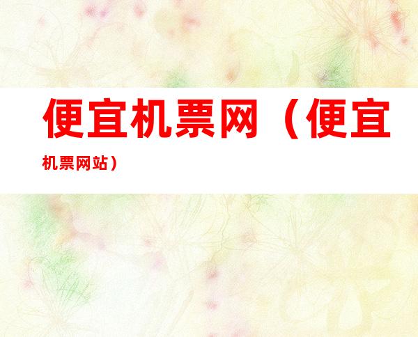 便宜机票网(便宜机票网站)