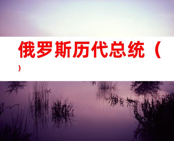 俄罗斯历代总统（）