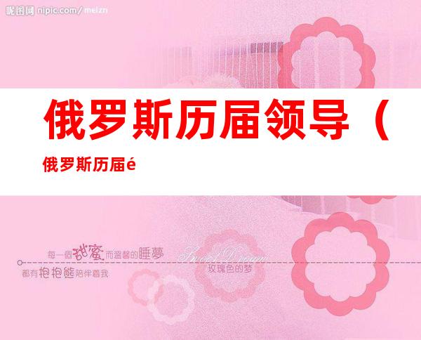 俄罗斯历届领导(俄罗斯历届领导简介)