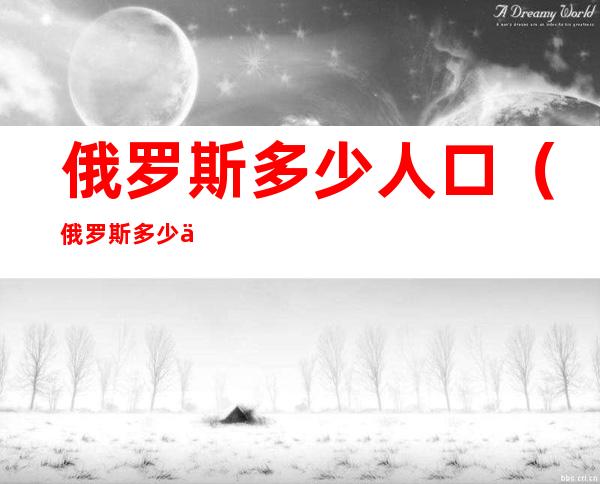 俄罗斯多少人口(俄罗斯多少人口2020,日本多少人口)