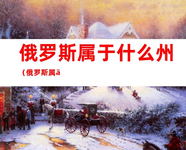 俄罗斯属于什么州(俄罗斯属于哪个州的?)