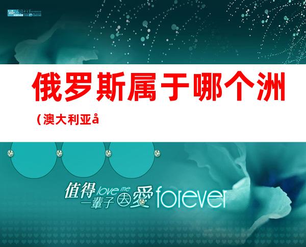 俄罗斯属于哪个洲(澳大利亚属于哪个洲)