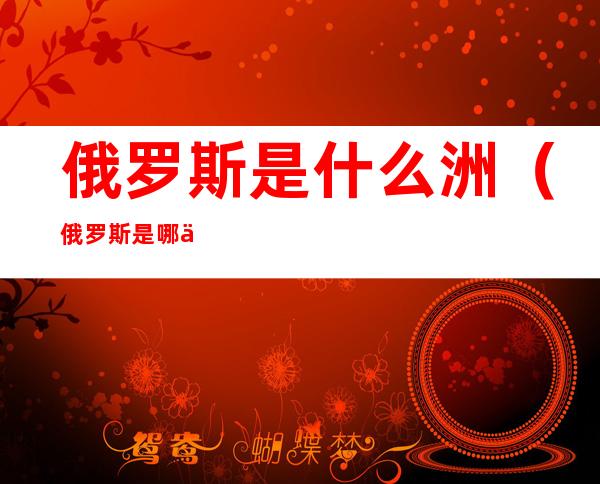 俄罗斯是什么洲(俄罗斯是哪一洲)