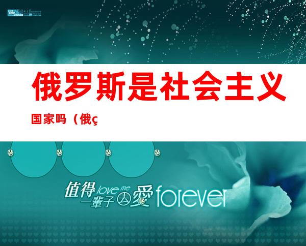 俄罗斯是社会主义国家吗(俄罗斯是资本主义还是社会主义)
