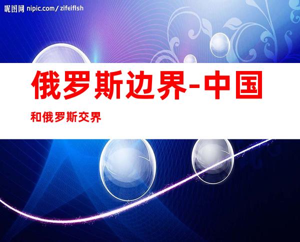 俄罗斯边界-中国和俄罗斯交界的地方
