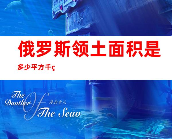 俄罗斯领土面积是多少平方千米(俄罗斯国家的领土面积是多少平方千米?)