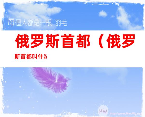 俄罗斯首都（俄罗斯首都叫什么名字）