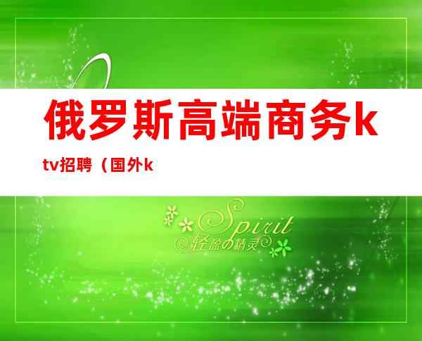 俄罗斯高端商务ktv招聘(国外ktv招聘信息)