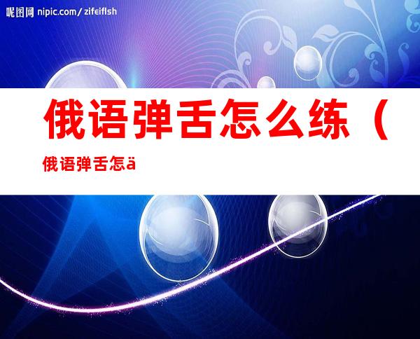 俄语弹舌怎么练(俄语弹舌怎么练好听)