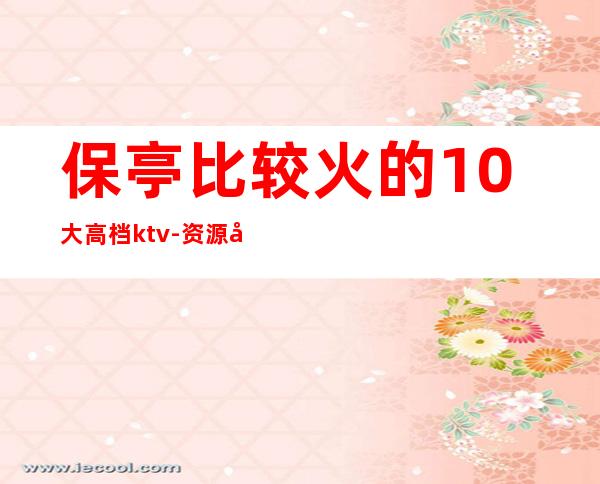 保亭比较火的10大高档ktv-资源多比较火的10大高档ktv – 福州鼓楼商务KTV