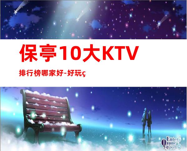 保亭10大KTV排行榜哪家好-好玩的10大KTV排行榜哪家好 – 温州苍南商务KTV