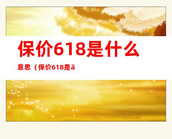 保价618是什么意思(保价618是什么意思?)