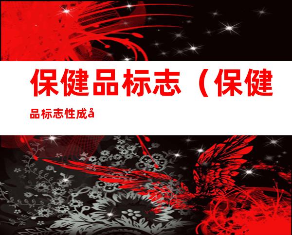 保健品标志(保健品标志性成分及含量是什么意思)