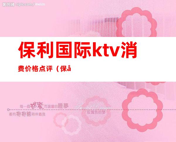 保利国际ktv消费价格点评(保利国际ktv包厢费用)