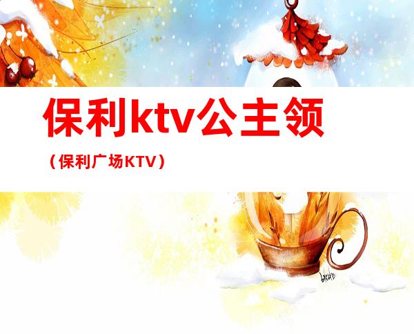 保利ktv公主领(保利广场KTV)