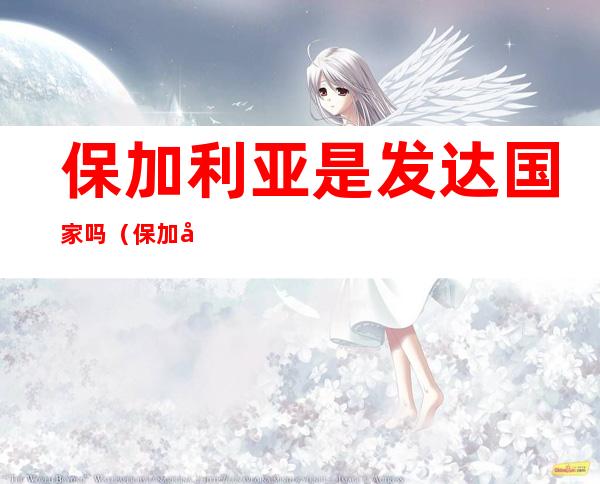 保加利亚是发达国家吗(保加利亚是怎样的国家)