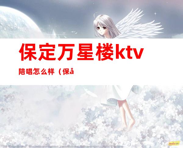 保定万星楼ktv陪唱怎么样(保定ktv有陪唱的吗)