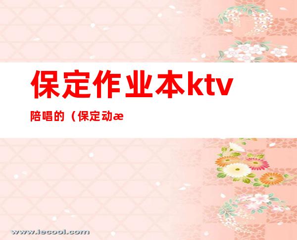 保定作业本ktv陪唱的（保定动感地带ktv陪唱）