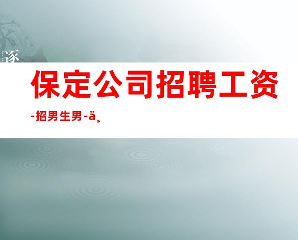 保定公司招聘工资-招男生男.-不收一分稳定赚