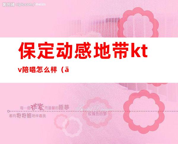 保定动感地带ktv陪唱怎么样(保定哪里ktv陪唱便宜)