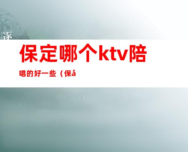 保定哪个ktv陪唱的好一些(保定哪里ktv陪唱便宜)
